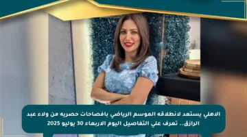 الأهلي يستعد لانطلاقة الموسم الرياضي بإفصاحات حصرية من ولاء عبد الرازق.. تعرف على التفاصيل اليوم الأربعاء 30 يوليو 2025